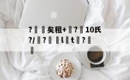 包含?矣租+蝱?10氏?/?僷lt	?憱洦的词条-多米在线入口