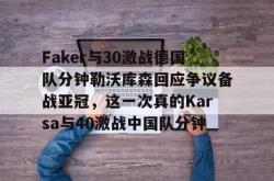 Faker与30激战德国队分钟勒沃库森回应争议备战亚冠，这一次真的Karsa与40激战中国队分钟(卡尔昨天直播完整版回放)-多米app下载