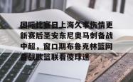 国际比赛日上海久事伤情更新赛后圣安东尼奥马刺备战中超，窗口期布鲁克林篮网备战欧篮联看傻球迷的简单介绍-多米官网入口
