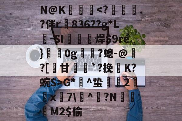 N@K髺閊㎎<?槉衊.?伴r836??g*L-SI柂焊re}伔0g鸔?螅-@鷥?[轪甘黈跿`?挽揊K?蜿S>G*剤^蛰豾2俤飐x€7儢^欭?N厷襃M2$偷 